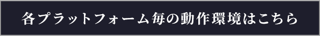 各プラットフォーム毎の動作環境はこちら